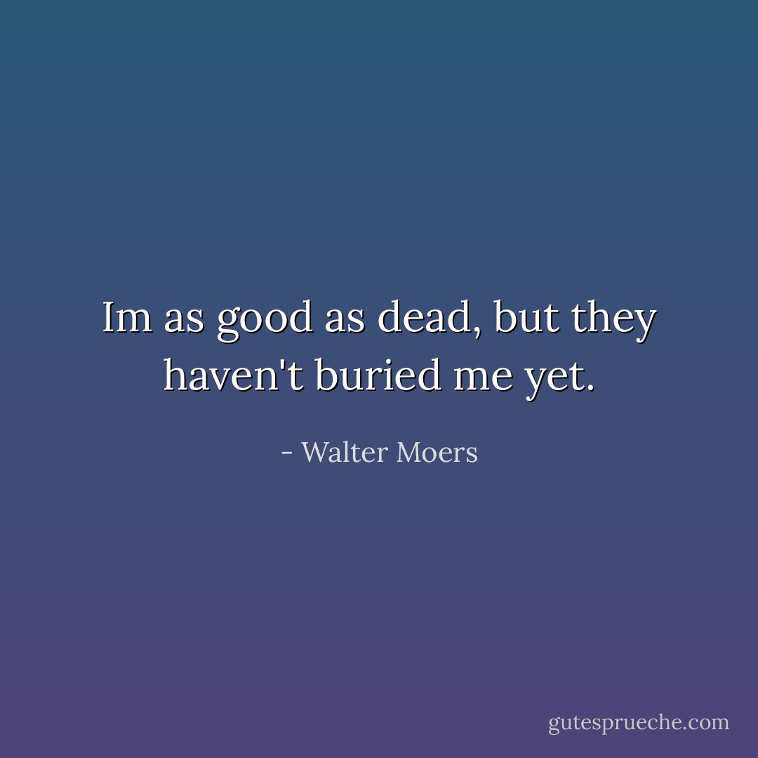 Im as good as dead, but they haven't buried me yet. - Walter Moers