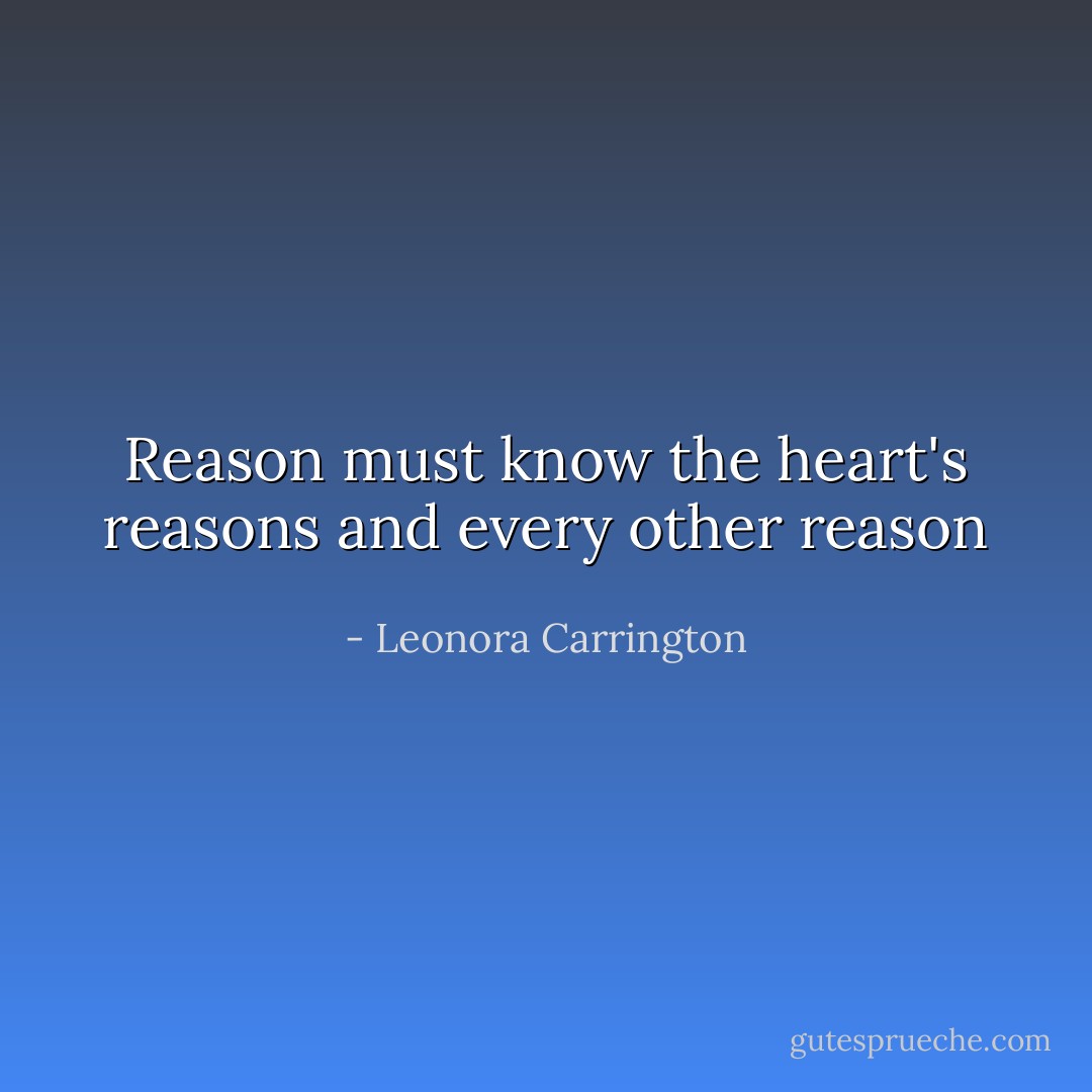 Reason must know the heart's reasons and every other reason - Leonora Carrington