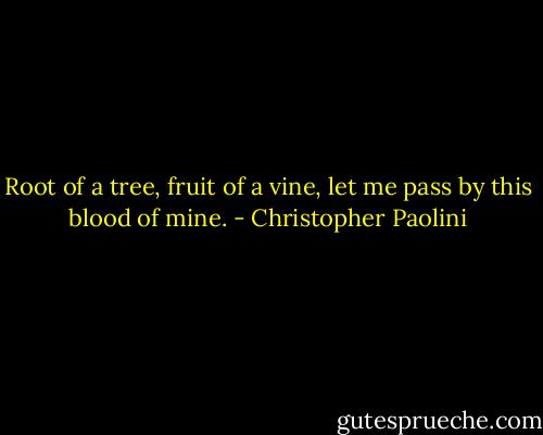 Root of a tree, fruit of a vine, let me pass by this blood of mine. - Christopher Paolini