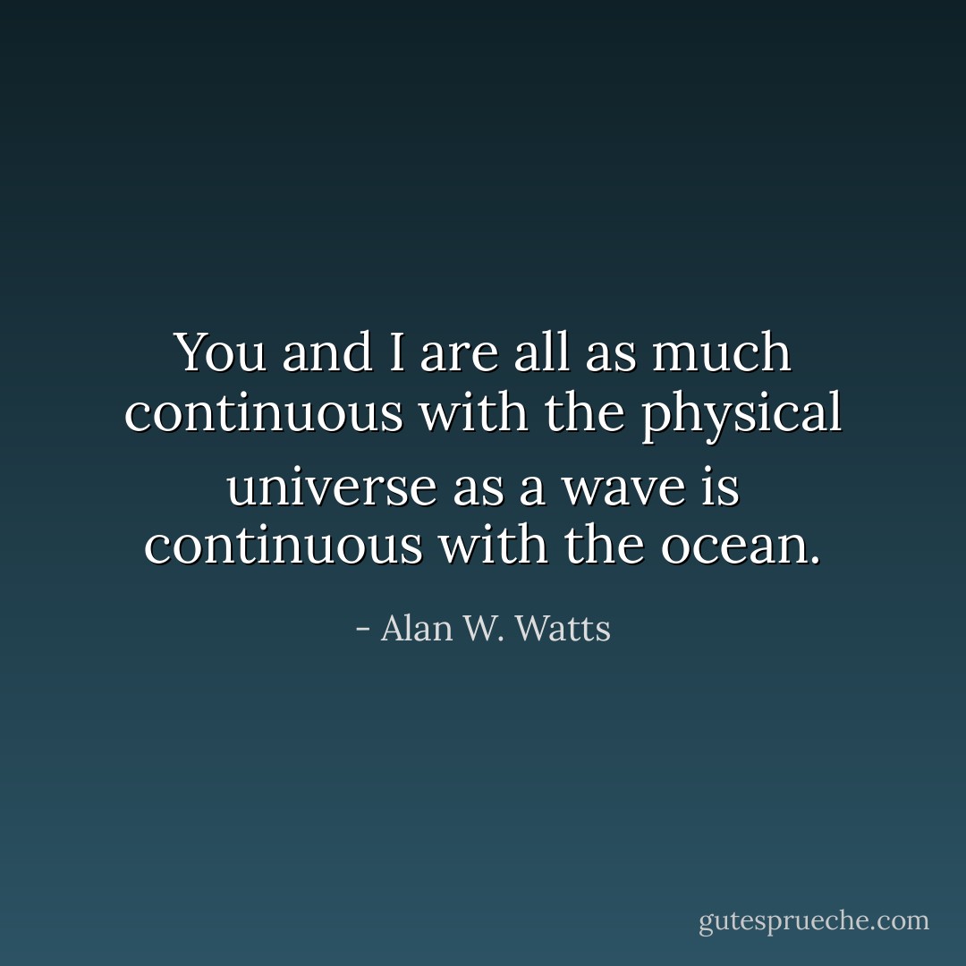 You and I are all as much continuous with the physical universe as a wave is continuous with the ocean. - Alan W. Watts