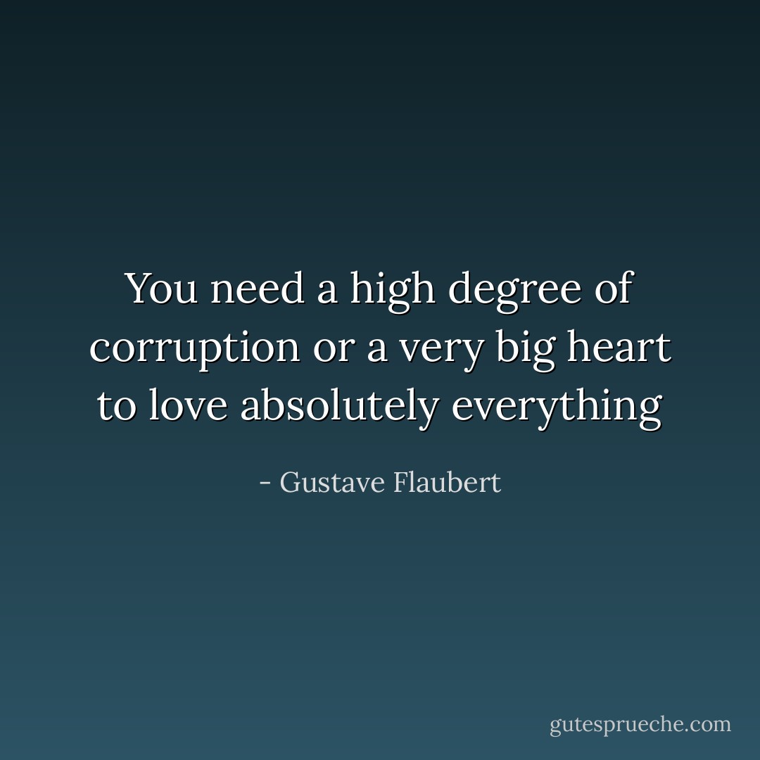 You need a high degree of corruption or a very big heart to love absolutely everything - Gustave Flaubert