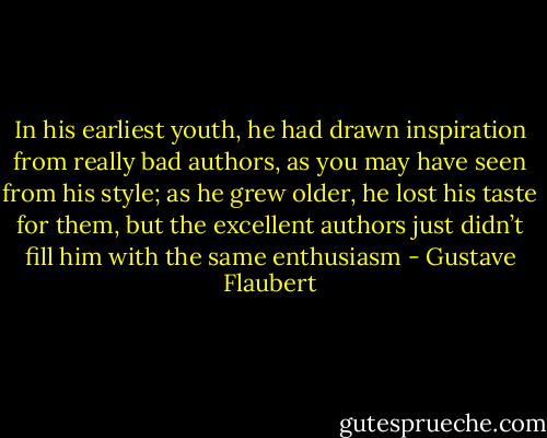 In his earliest youth, he had drawn inspiration from really bad authors, as you may have seen from his style; as he grew older, he lost his taste for them, but the excellent authors just didn’t fill him with the same enthusiasm - Gustave Flaubert