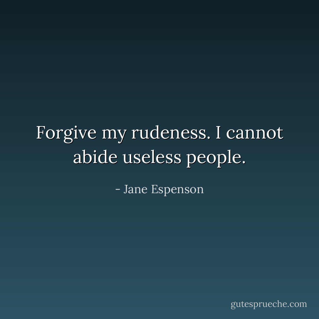 Forgive my rudeness. I cannot abide useless people. - Jane Espenson
