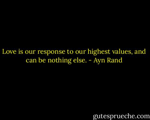 Love is our response to our highest values, and can be nothing else. - Ayn Rand