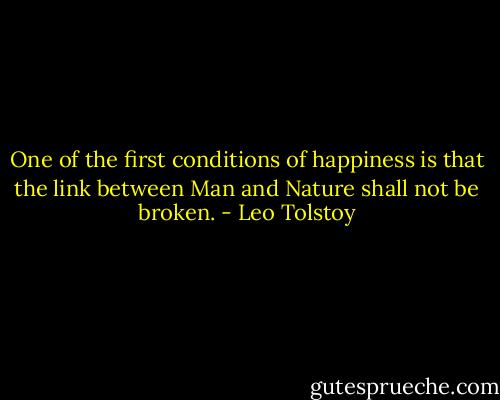 One of the first conditions of happiness is that the link between Man and Nature shall not be broken. - Leo Tolstoy