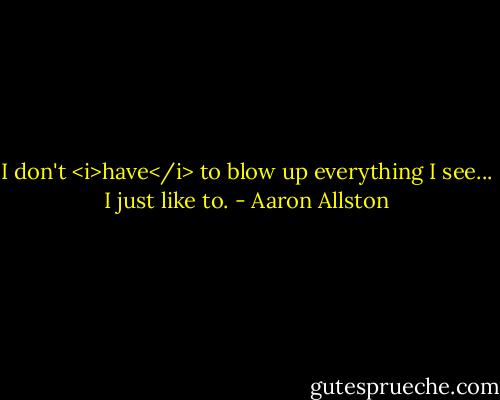 I don't <i>have</i> to blow up everything I see... I just like to. - Aaron Allston
