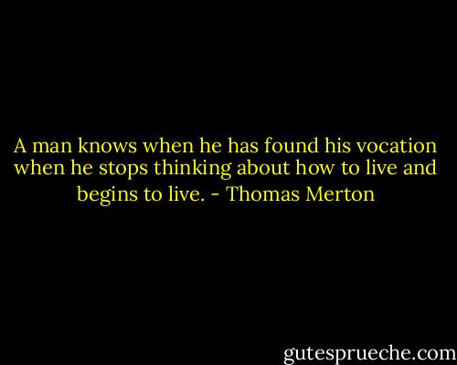 A man knows when he has found his vocation when he stops thinking about how to live and begins to live. - Thomas Merton