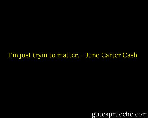 I'm just tryin to matter. - June Carter Cash