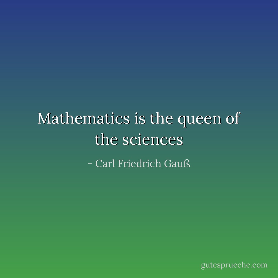 Mathematics is the queen of the sciences - Carl Friedrich Gauß