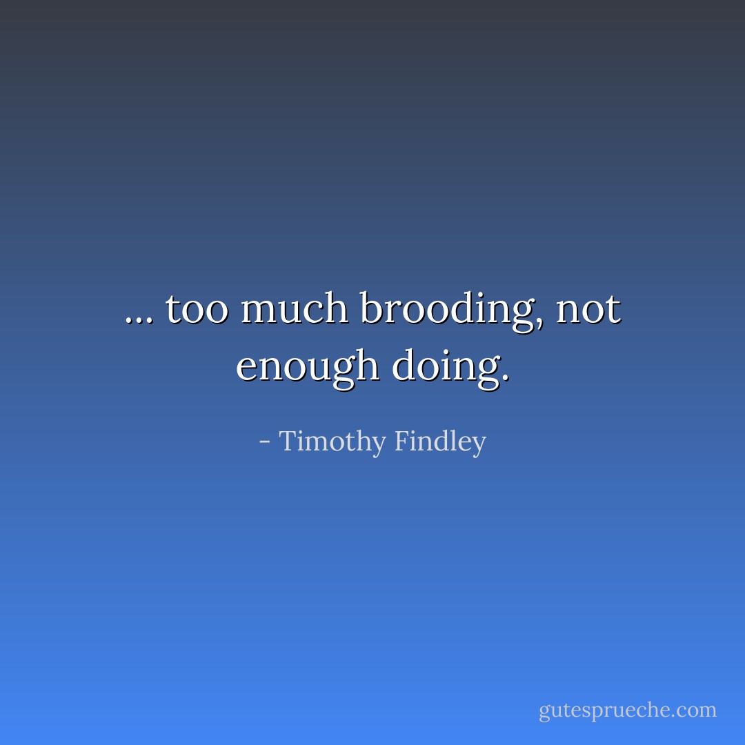 ... too much brooding, not enough doing. - Timothy Findley