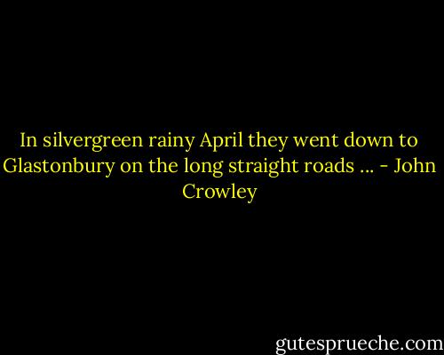 In silvergreen rainy April they went down to Glastonbury on the long straight roads ... - John Crowley