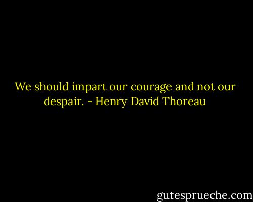 We should impart our courage and not our despair. - Henry David Thoreau