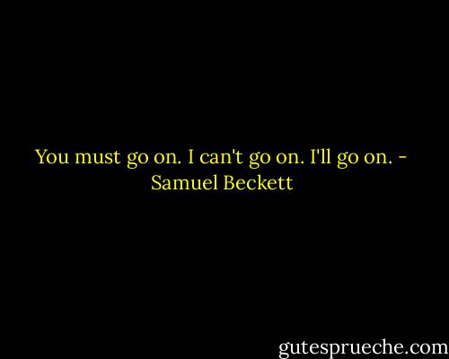 You must go on. I can't go on. I'll go on. - Samuel Beckett