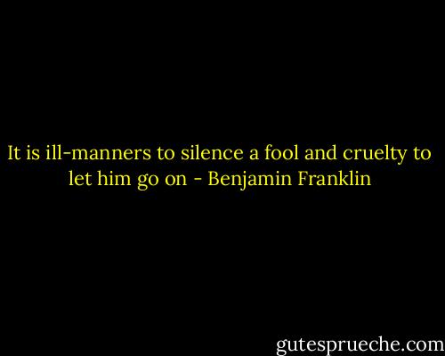 It is ill-manners to silence a fool and cruelty to let him go on - Benjamin Franklin