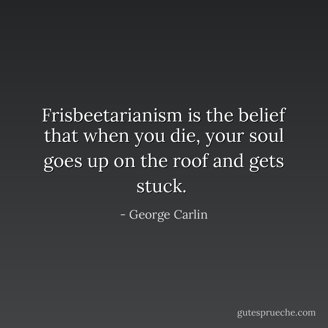Frisbeetarianism is the belief that when you die,<br />your soul goes up on the roof and gets stuck.  - George Carlin
