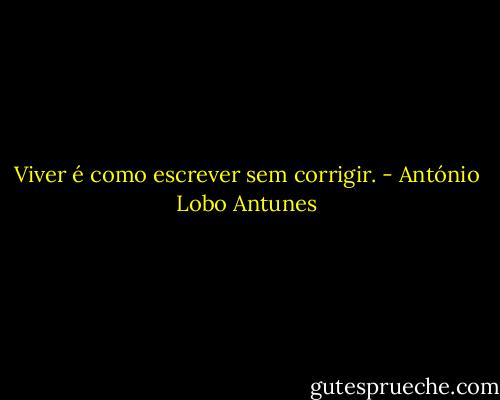 Viver é como escrever sem corrigir. - António Lobo Antunes