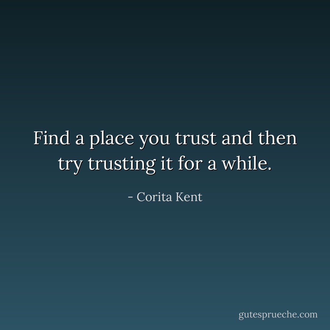 Find a place you trust and then try trusting it for a while. - Corita Kent