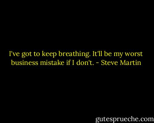 I've got to keep breathing. It'll be my worst business mistake if I don't. - Steve Martin