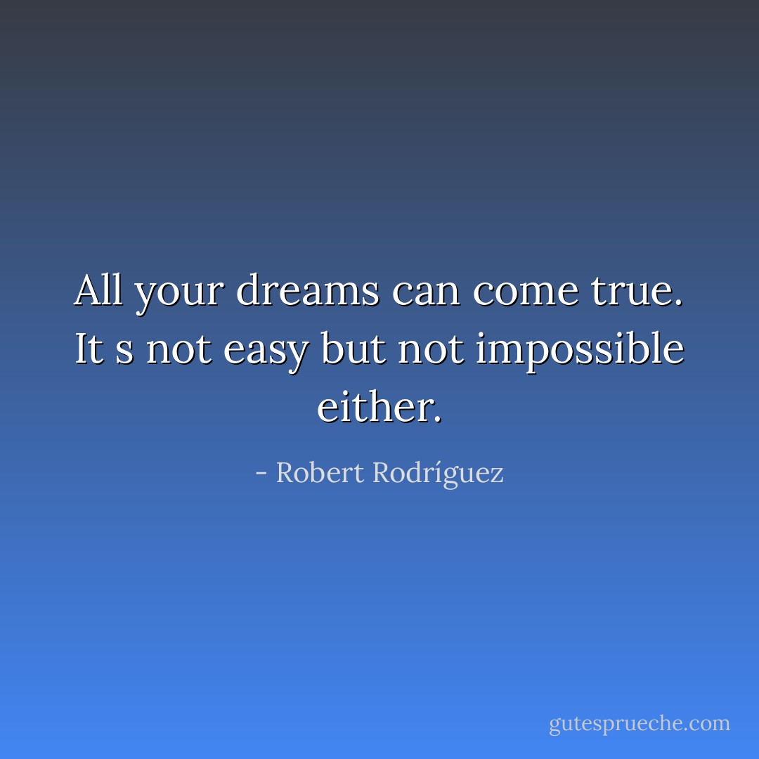 All your dreams can come true. It s not easy but not impossible either. - Robert Rodríguez