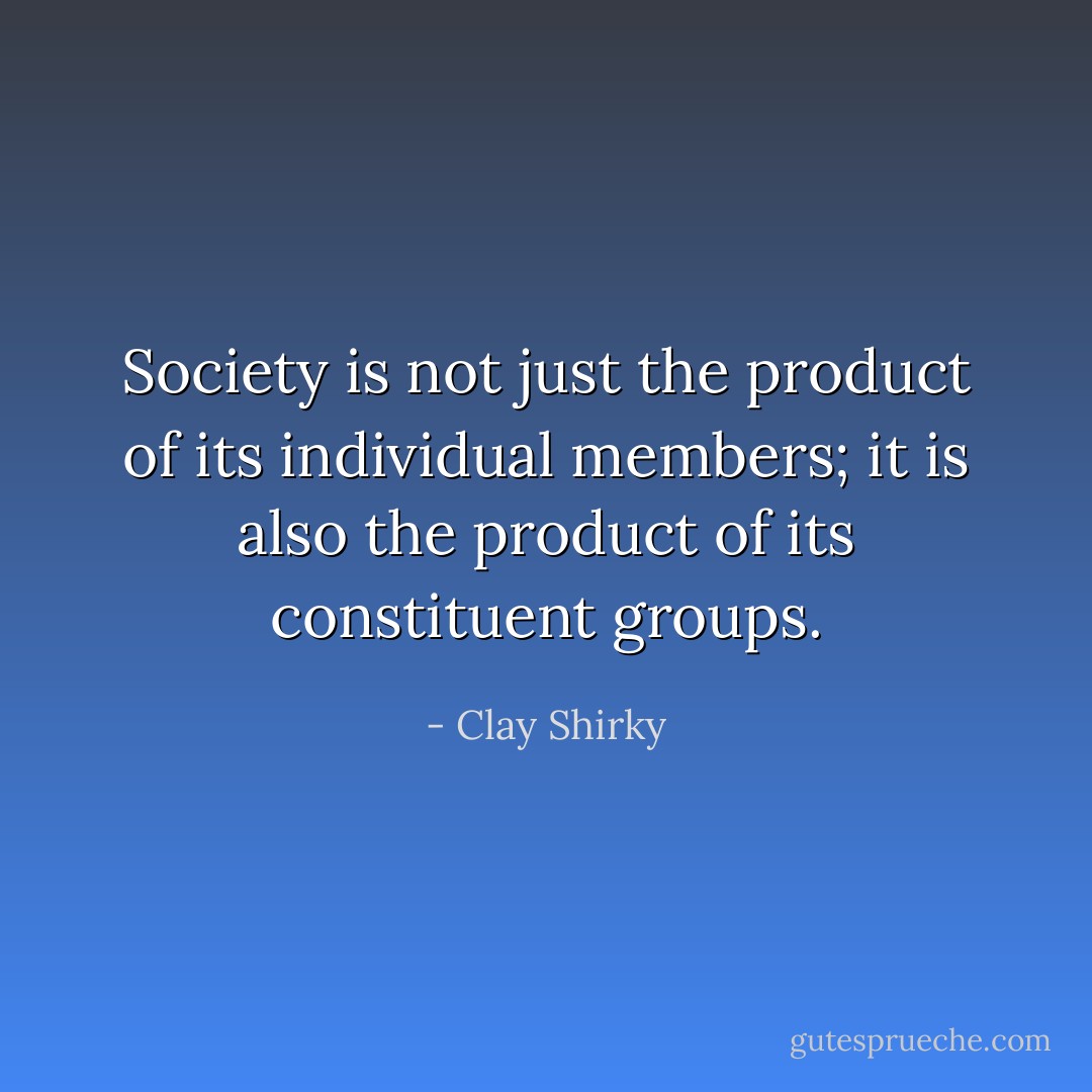 Society is not just the product of its individual members; it is also the product of its constituent groups. - Clay Shirky