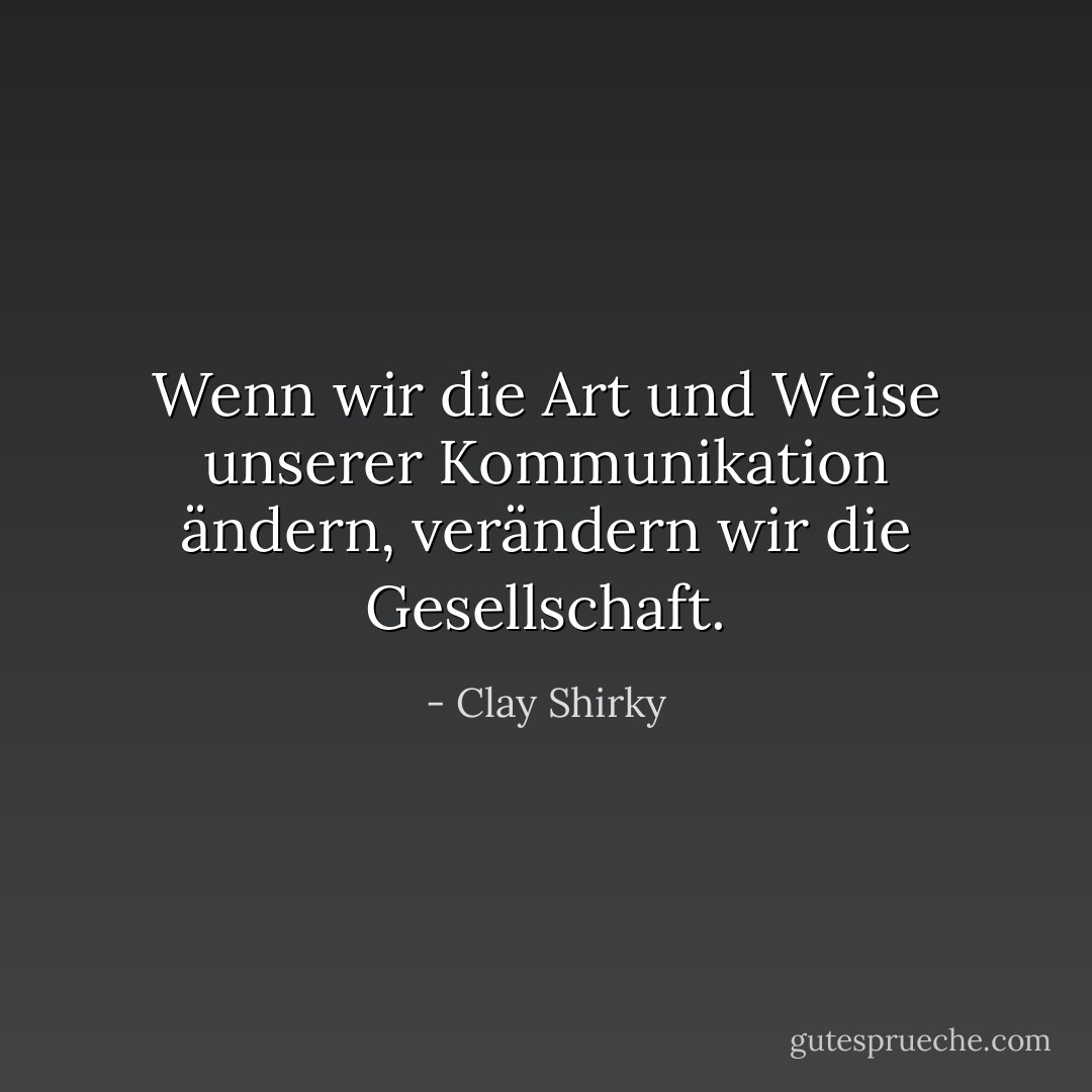 Wenn wir die Art und Weise unserer Kommunikation ändern, verändern wir die Gesellschaft. - Clay Shirky<