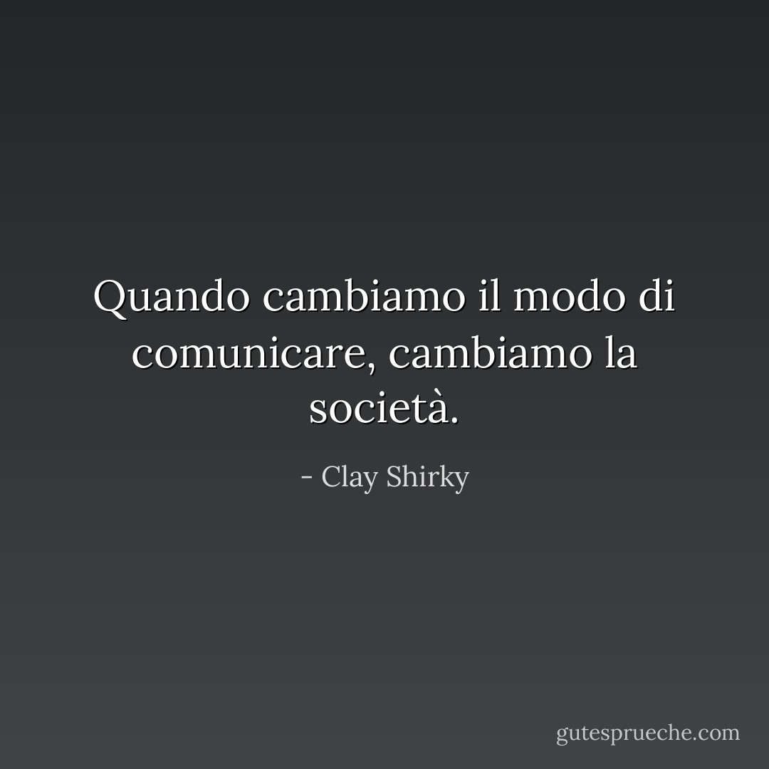Quando cambiamo il modo di comunicare, cambiamo la società. - Clay Shirky
