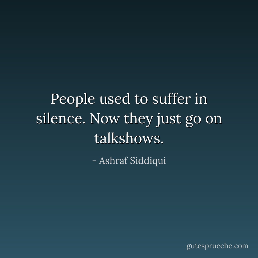 People used to suffer in silence. Now they just go on talkshows. - Ashraf Siddiqui