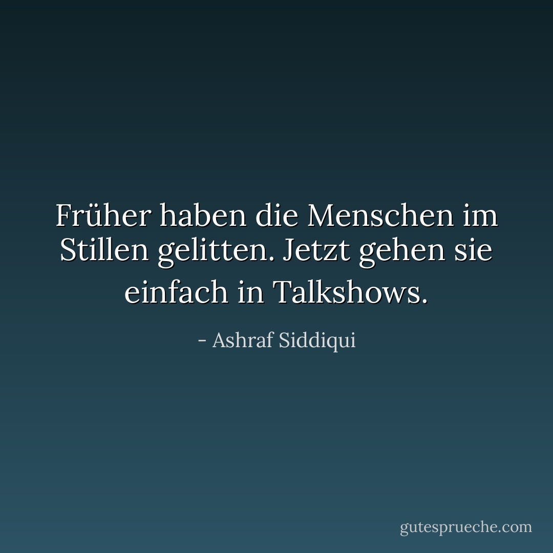 Früher haben die Menschen im Stillen gelitten. Jetzt gehen sie einfach in Talkshows. - Ashraf Siddiqui<