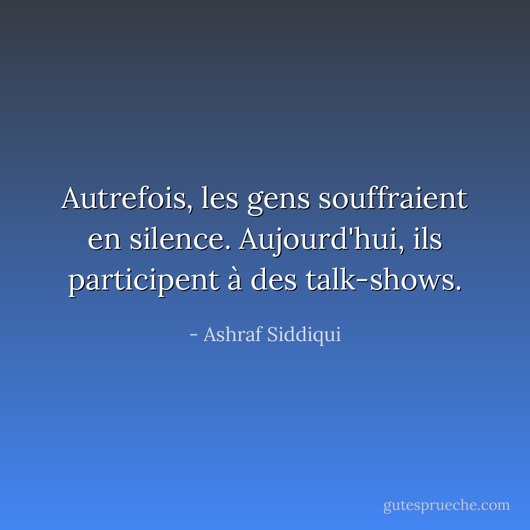 Autrefois, les gens souffraient en silence. Aujourd'hui, ils participent à des talk-shows. - Ashraf Siddiqui