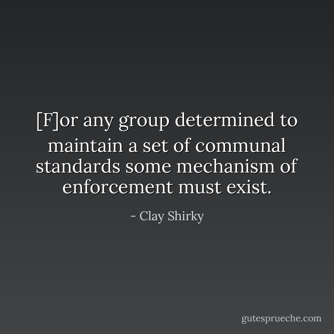 [F]or any group determined to maintain a set of communal standards some mechanism of enforcement must exist. - Clay Shirky