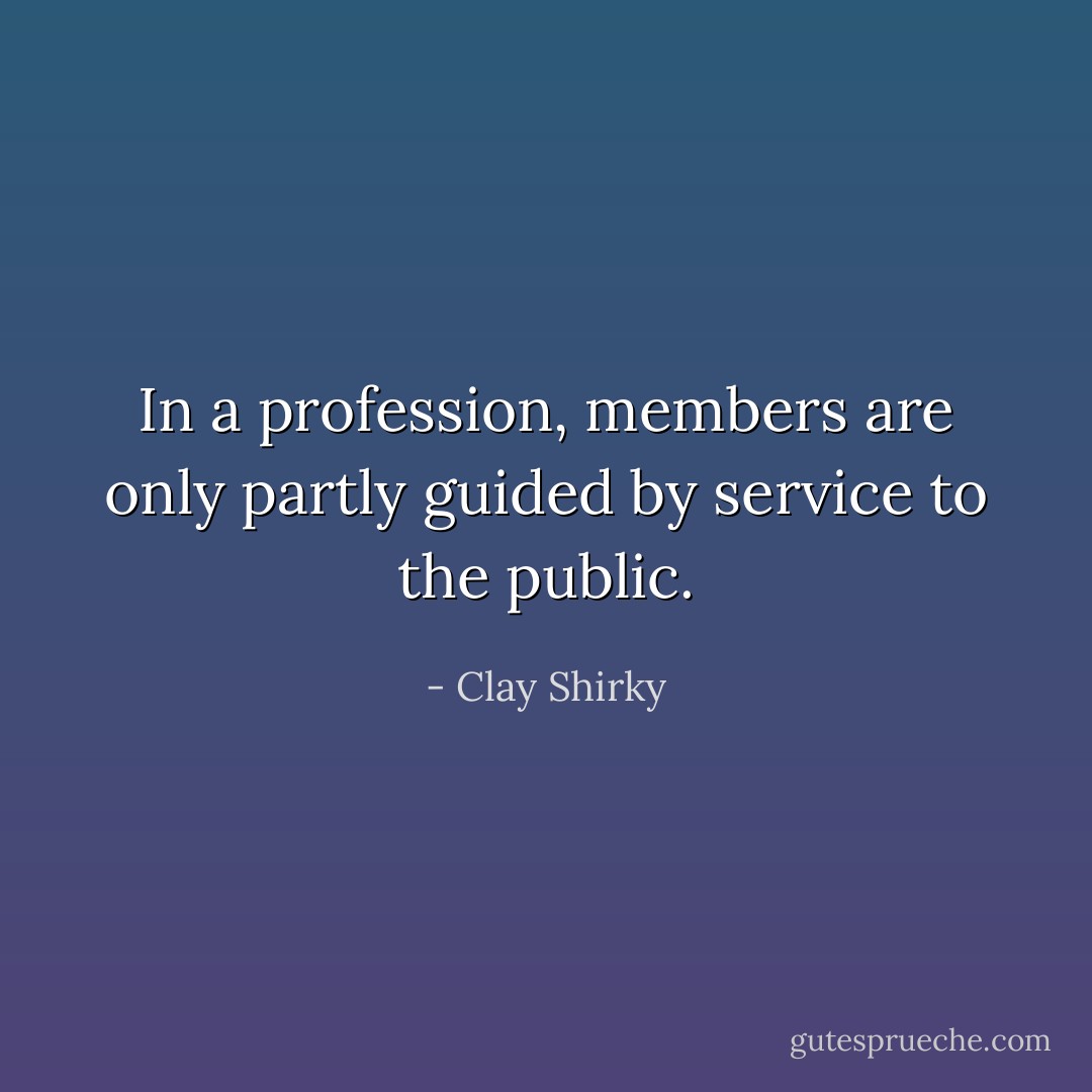 In a profession, members are only partly guided by service to the public. - Clay Shirky
