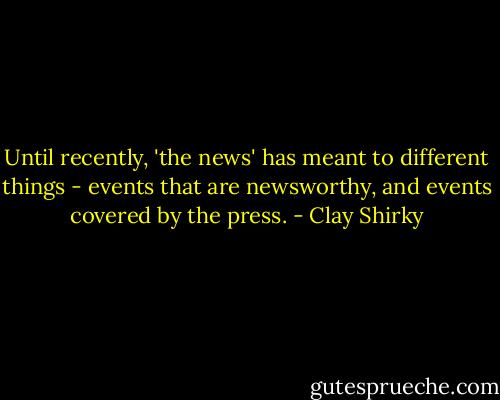 Until recently, 'the news' has meant to different things - events that are newsworthy, and events covered by the press. - Clay Shirky