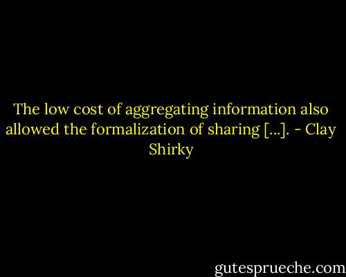 The low cost of aggregating information also allowed the formalization of sharing [...]. - Clay Shirky