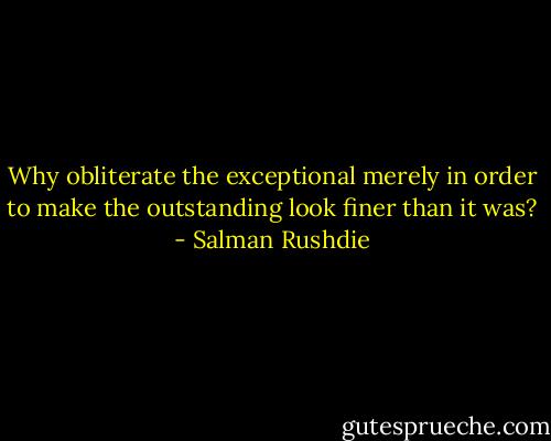 Why obliterate the exceptional merely in order to make the outstanding look finer than it was? - Salman Rushdie