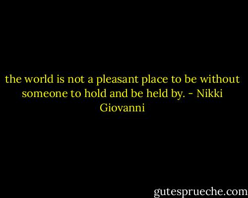 the world is not a pleasant place to be without someone to hold and be held by. - Nikki Giovanni