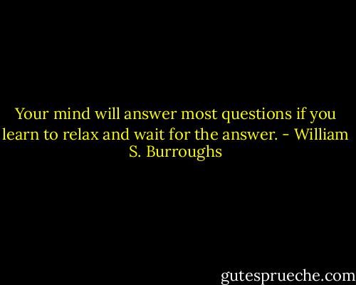 Your mind will answer most questions if you learn to relax and wait for the answer. - William S. Burroughs