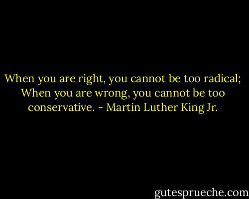When you are right, you cannot be too radical; When you are wrong, you cannot be too conservative. - Martin Luther King Jr.