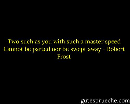Two such as you with such a master speed<br />Cannot be parted nor be swept away - Robert Frost