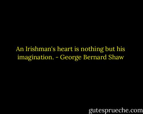 An Irishman's heart is nothing but his imagination. - George Bernard Shaw