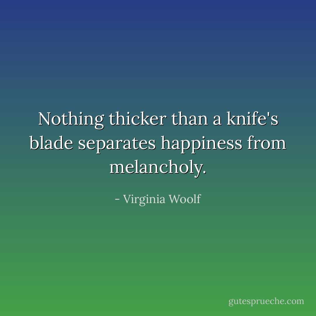 Nothing thicker than a knife's blade separates happiness from melancholy. - Virginia Woolf