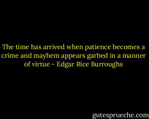 The time has arrived when patience becomes a crime and mayhem appears garbed in a manner of virtue - Edgar Rice Burroughs
