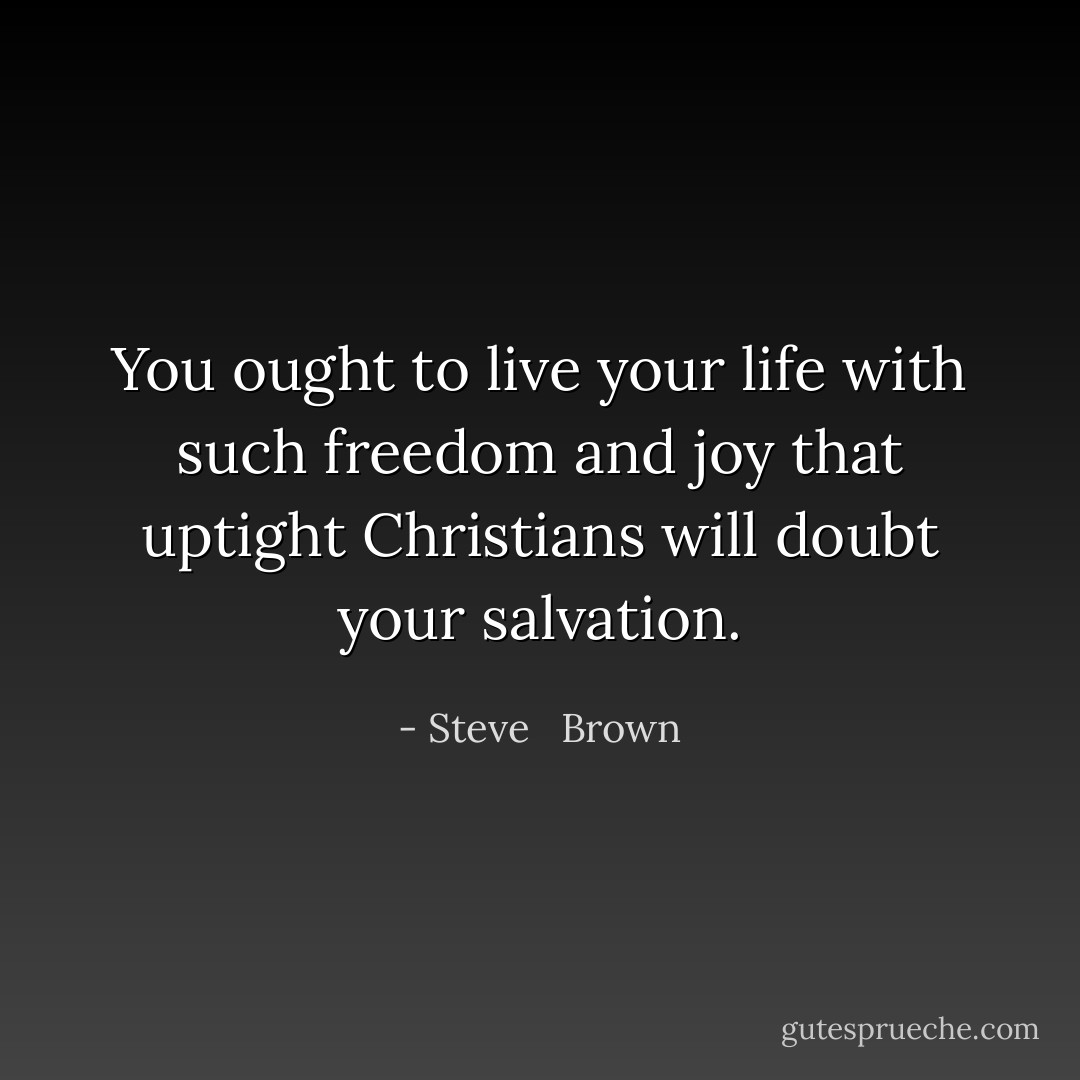 You ought to live your life with such freedom and joy that uptight Christians will doubt your salvation. - Steve   Brown