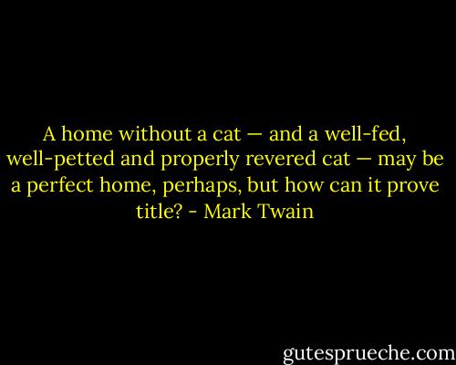 A home without a cat — and a well-fed, well-petted and properly revered cat — may be a perfect home, perhaps, but how can it prove title? - Mark Twain