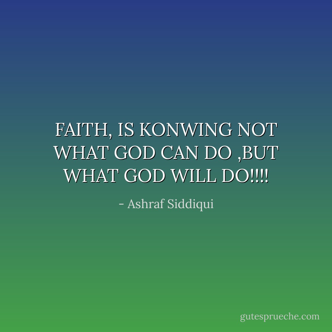 FAITH, IS KONWING NOT WHAT GOD CAN DO ,BUT WHAT GOD WILL DO!!!! - Ashraf Siddiqui