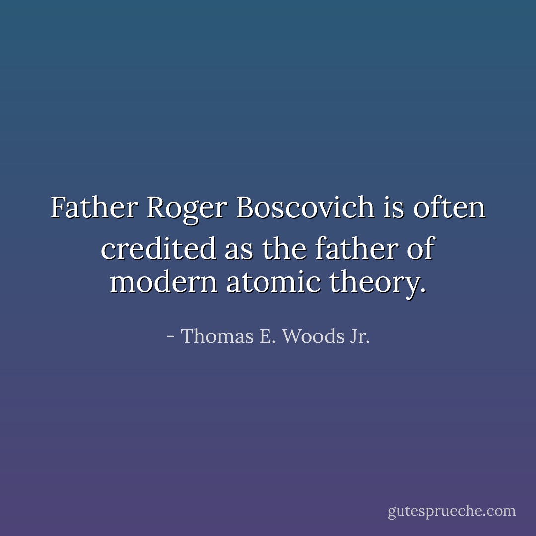 Father Roger Boscovich is often credited as the father of modern atomic theory. - Thomas E. Woods Jr.