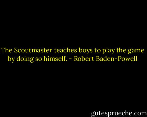The Scoutmaster teaches boys to play the game by doing so himself. - Robert Baden-Powell