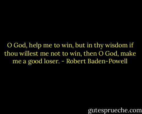 O God, help me to win, but in thy wisdom if thou willest me not to win, then O God, make me a good loser. - Robert Baden-Powell