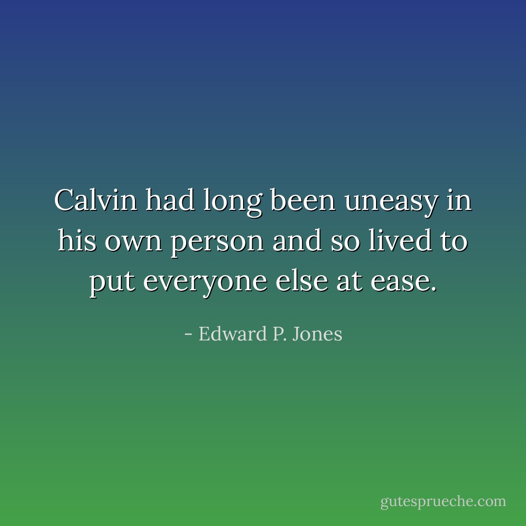 Calvin had long been uneasy in his own person and so lived to put everyone else at ease. - Edward P. Jones