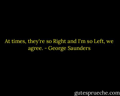 At times, they're so Right and I'm so Left, we agree. - George Saunders