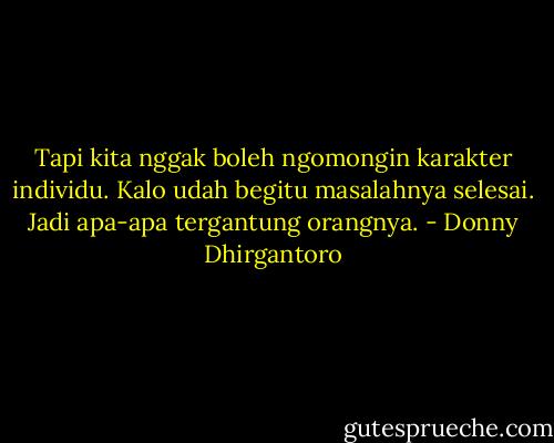 Tapi kita nggak boleh ngomongin karakter individu. Kalo udah begitu masalahnya selesai. Jadi apa-apa tergantung orangnya. - Donny Dhirgantoro